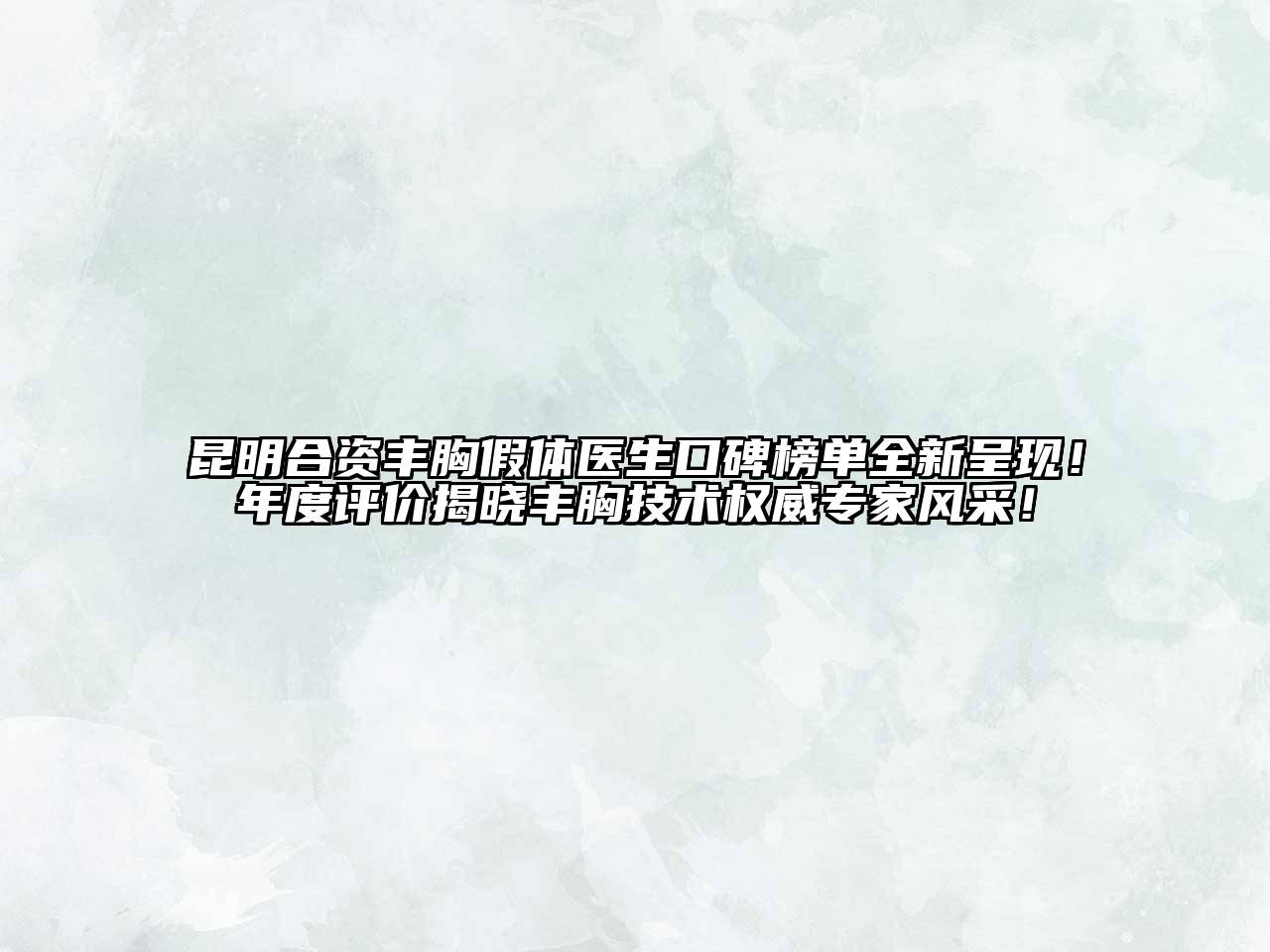 昆明合资丰胸假体医生口碑榜单全新呈现！年度评价揭晓丰胸技术权威专家风采！