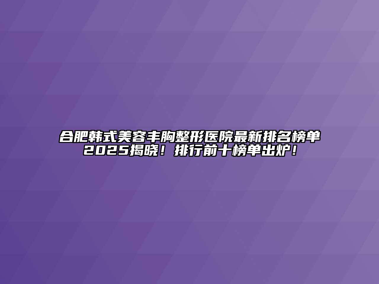 合肥韩式美容丰胸整形医院最新排名榜单2025揭晓！排行前十榜单出炉！