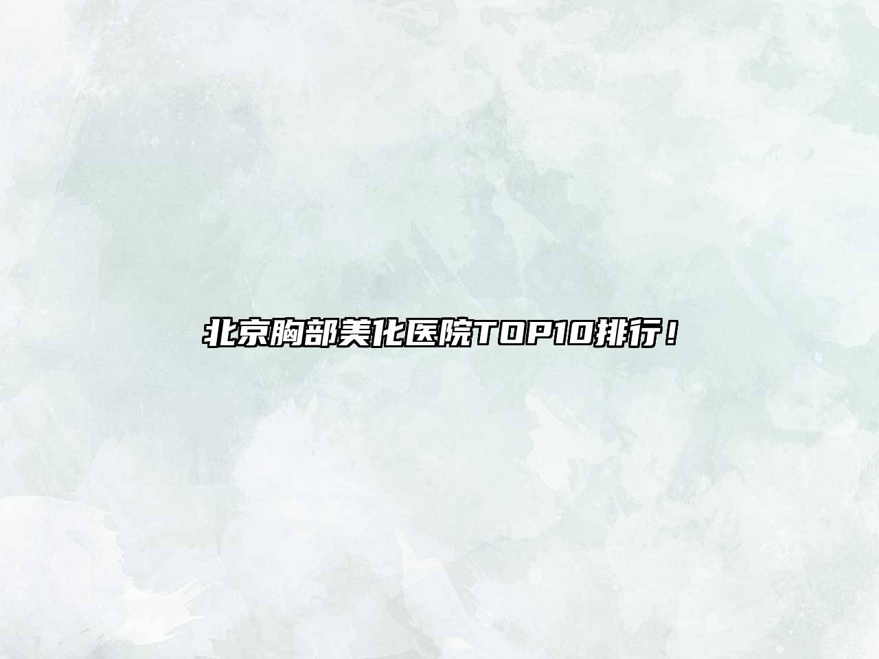 北京胸部美化医院TOP10排行！