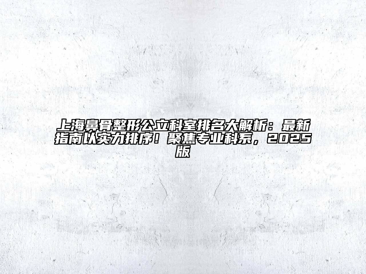 上海鼻骨整形公立科室排名大解析：最新指南以实力排序！聚焦专业科系，2025版
