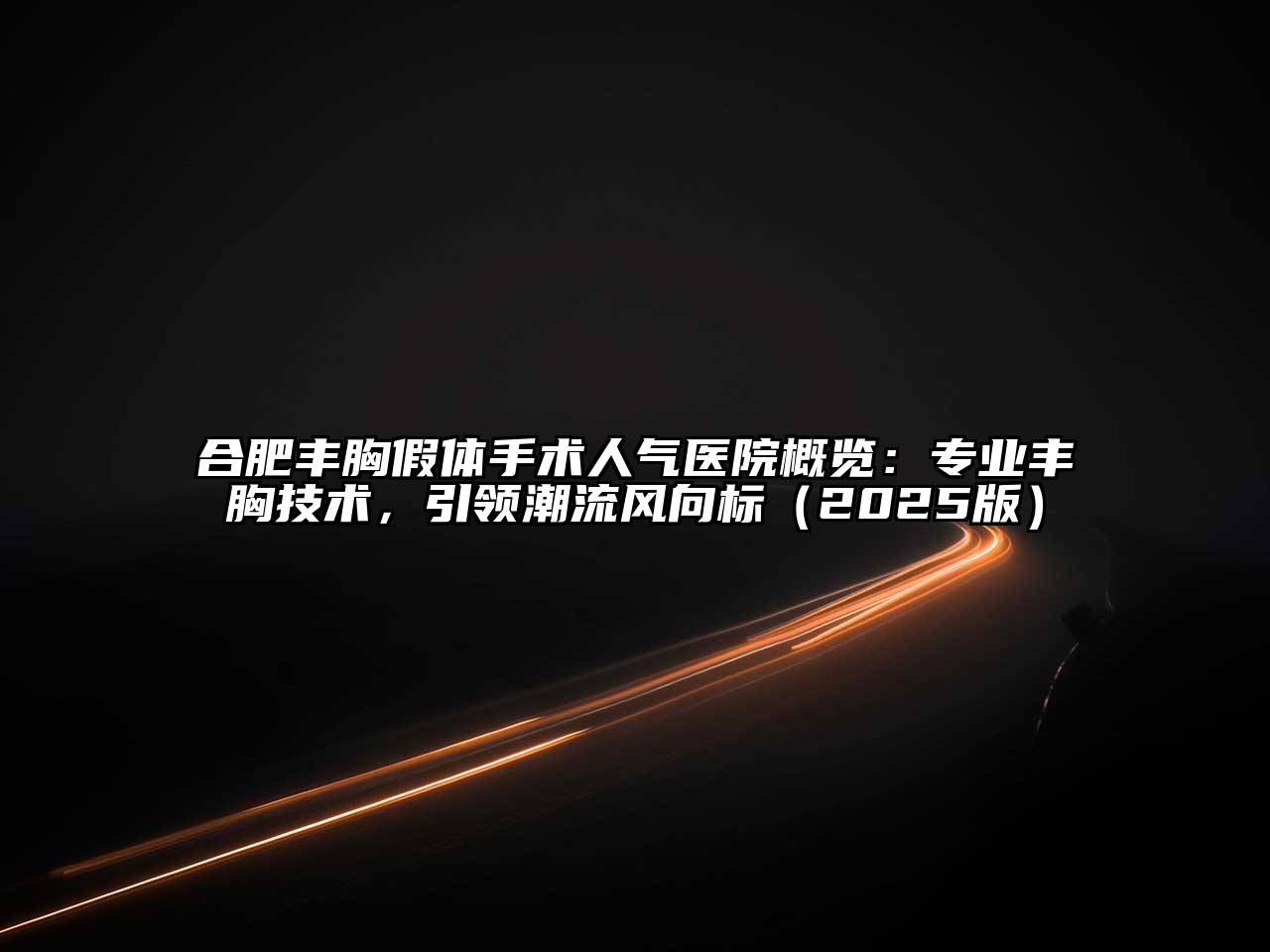 合肥丰胸假体手术人气医院概览：专业丰胸技术，引领潮流风向标2025年