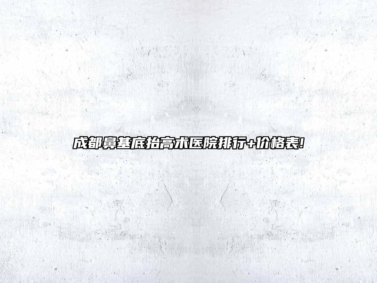 成都鼻基底抬高术医院排行+价格表!