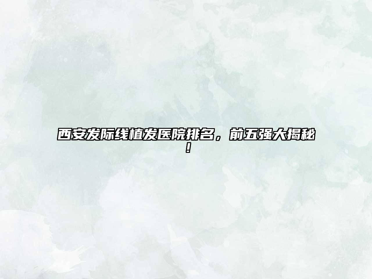 西安发际线植发医院排名，前五强大揭秘！