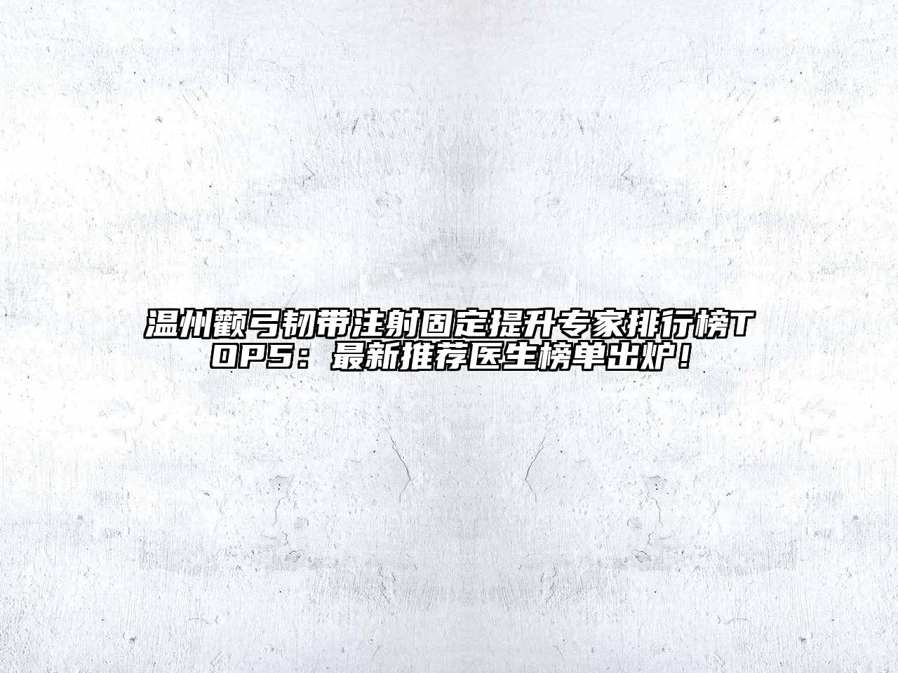 温州颧弓韧带注射固定提升专家排行榜TOP5：最新推荐医生榜单出炉！
