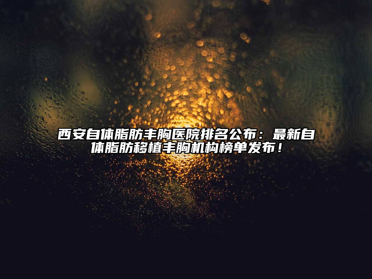 西安自体脂肪丰胸医院排名公布：最新自体脂肪移植丰胸机构榜单发布！