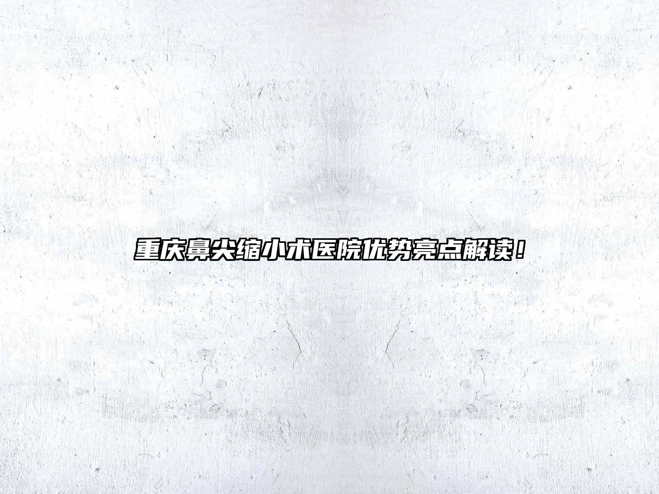 重庆鼻尖缩小术医院优势亮点解读！