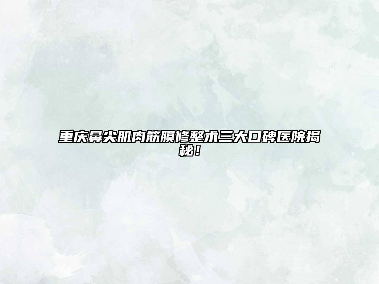 重庆鼻尖肌肉筋膜修整术三大口碑医院揭秘！