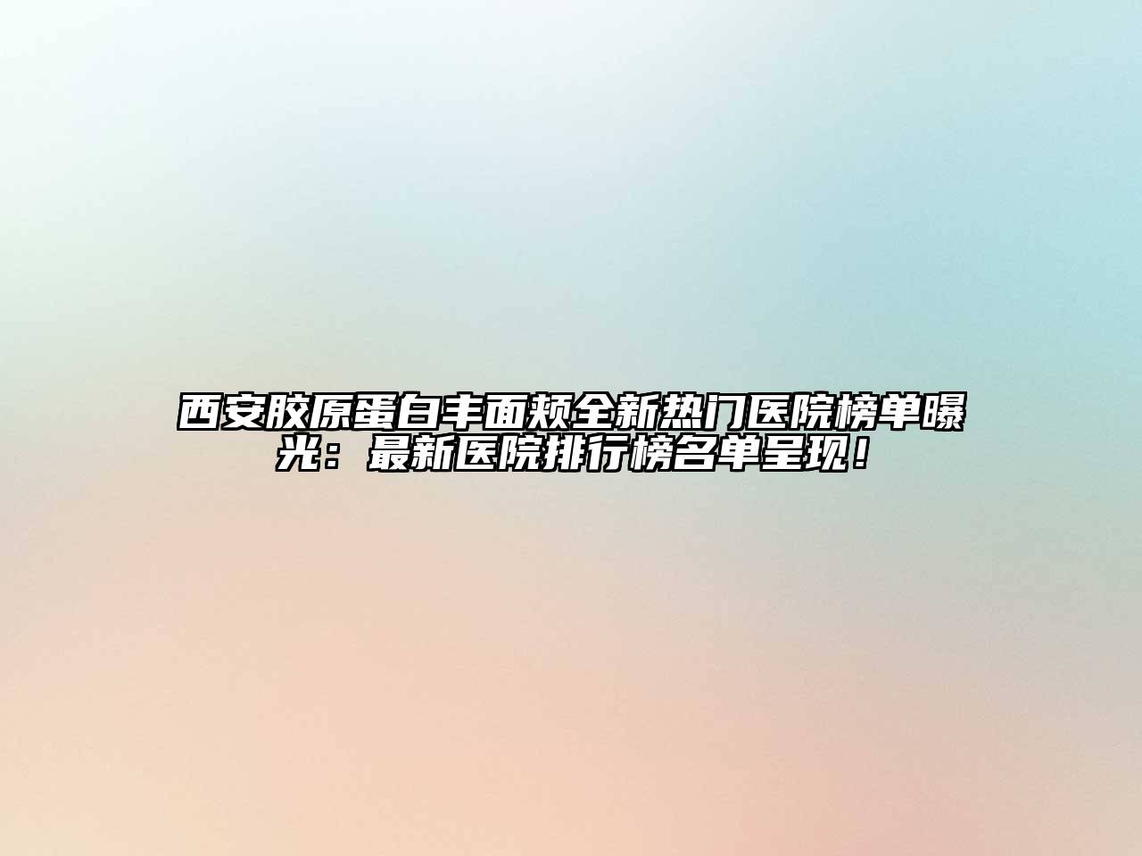 西安胶原蛋白丰面颊全新热门医院榜单曝光：最新医院排行榜名单呈现！