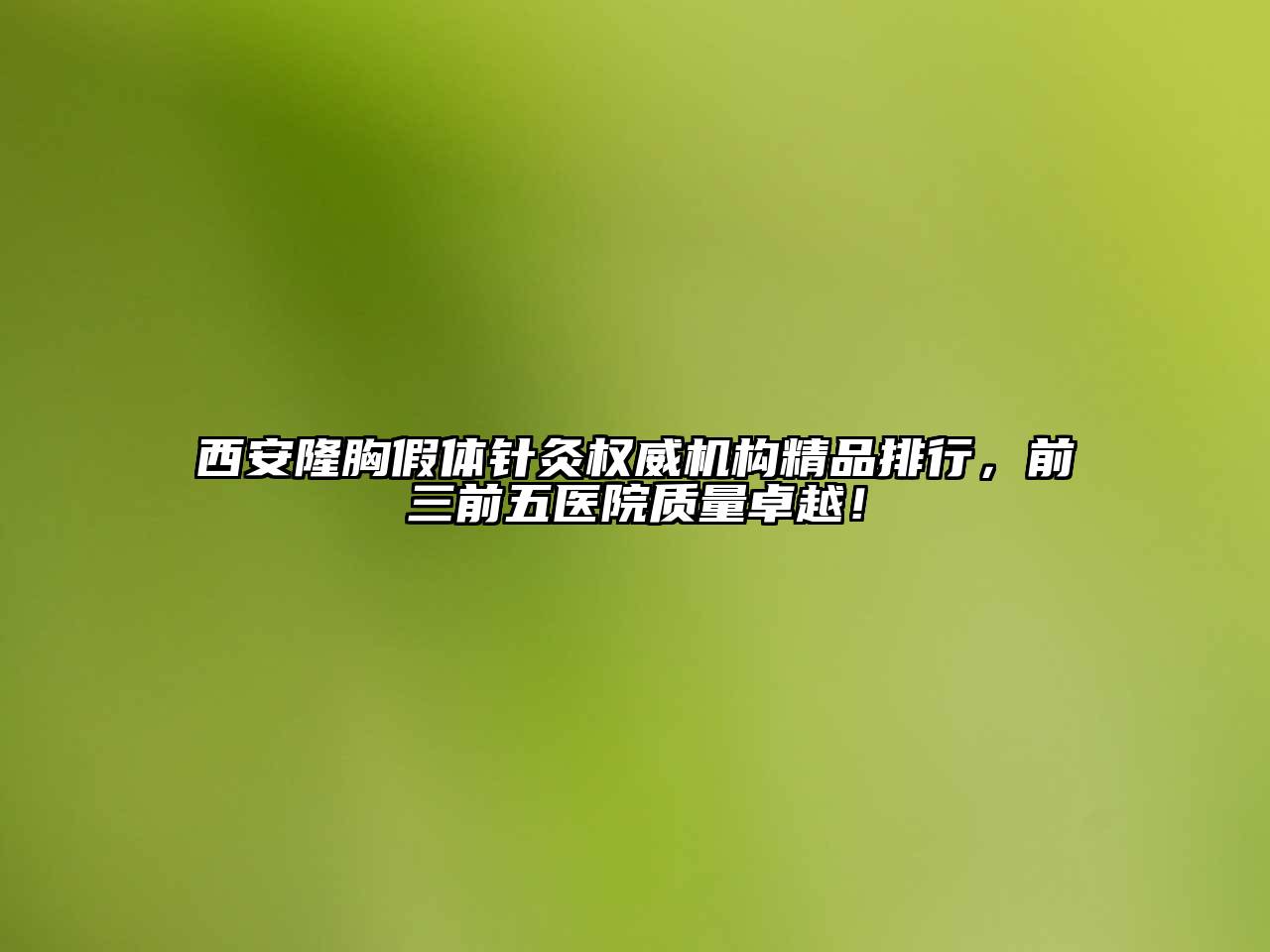 西安隆胸假体针灸权威机构精品排行，前三前五医院质量卓越！