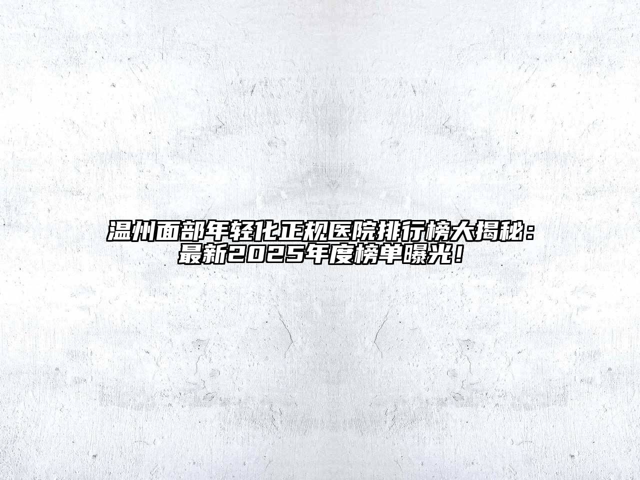 温州面部年轻化正规医院排行榜大揭秘：最新2025年度榜单曝光！