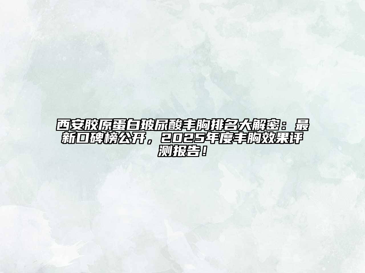 西安胶原蛋白玻尿酸丰胸排名大解密：最新口碑榜公开，2025年度丰胸效果评测报告！