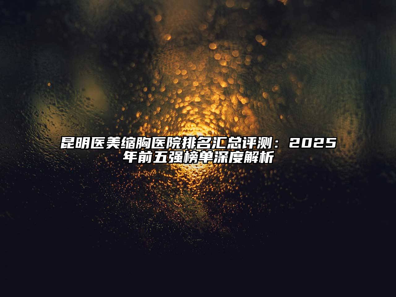 昆明医美缩胸医院排名汇总评测：2025年前五强榜单深度解析