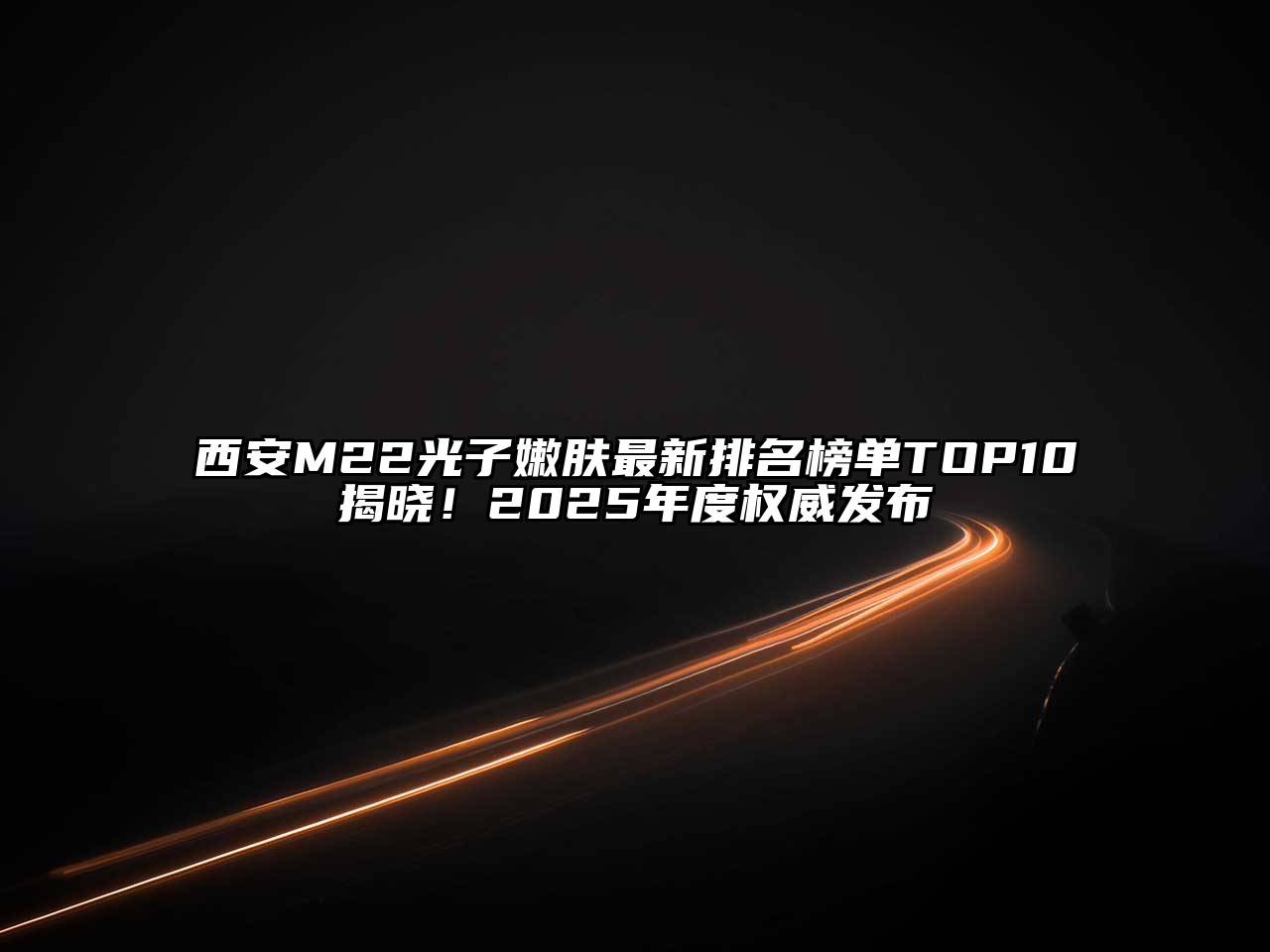 西安M22光子嫩肤最新排名榜单TOP10揭晓！2025年度权威发布