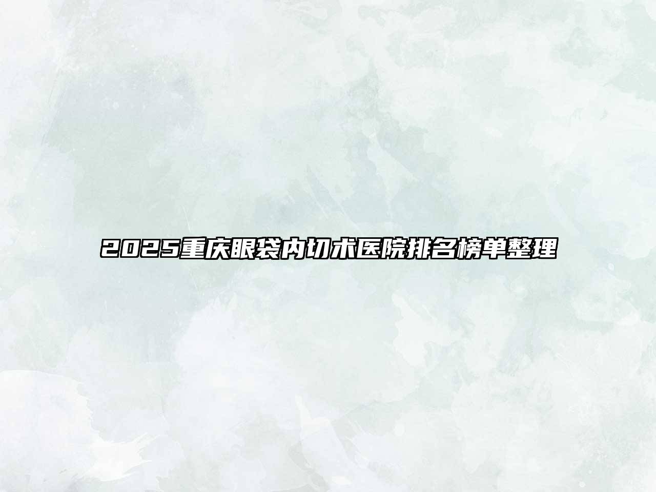 2025重庆眼袋内切术医院排名榜单整理