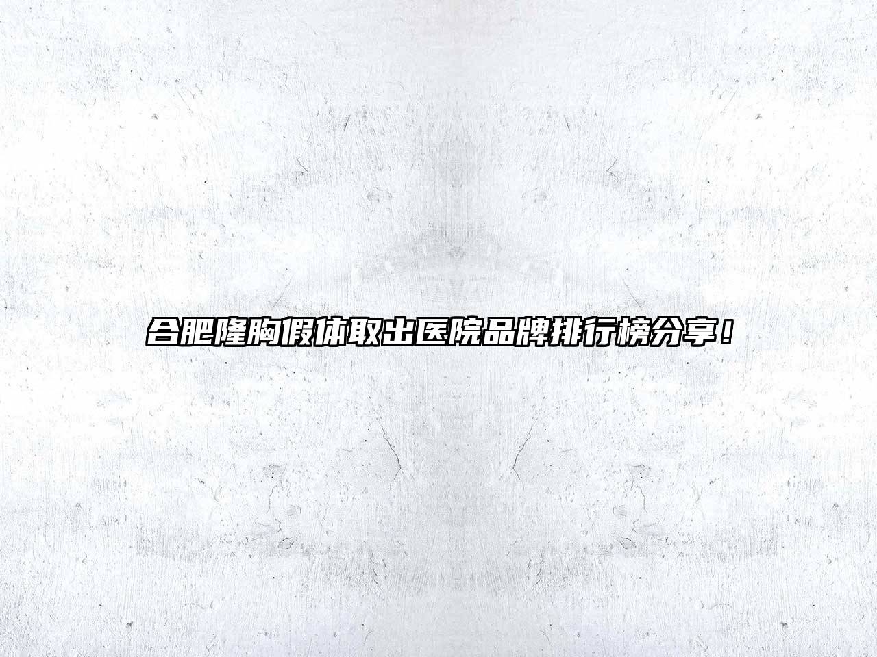 合肥隆胸假体取出医院品牌排行榜分享！