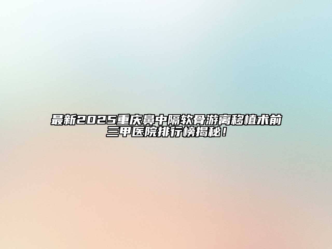 最新2025重庆鼻中隔软骨游离移植术前三甲医院排行榜揭秘！