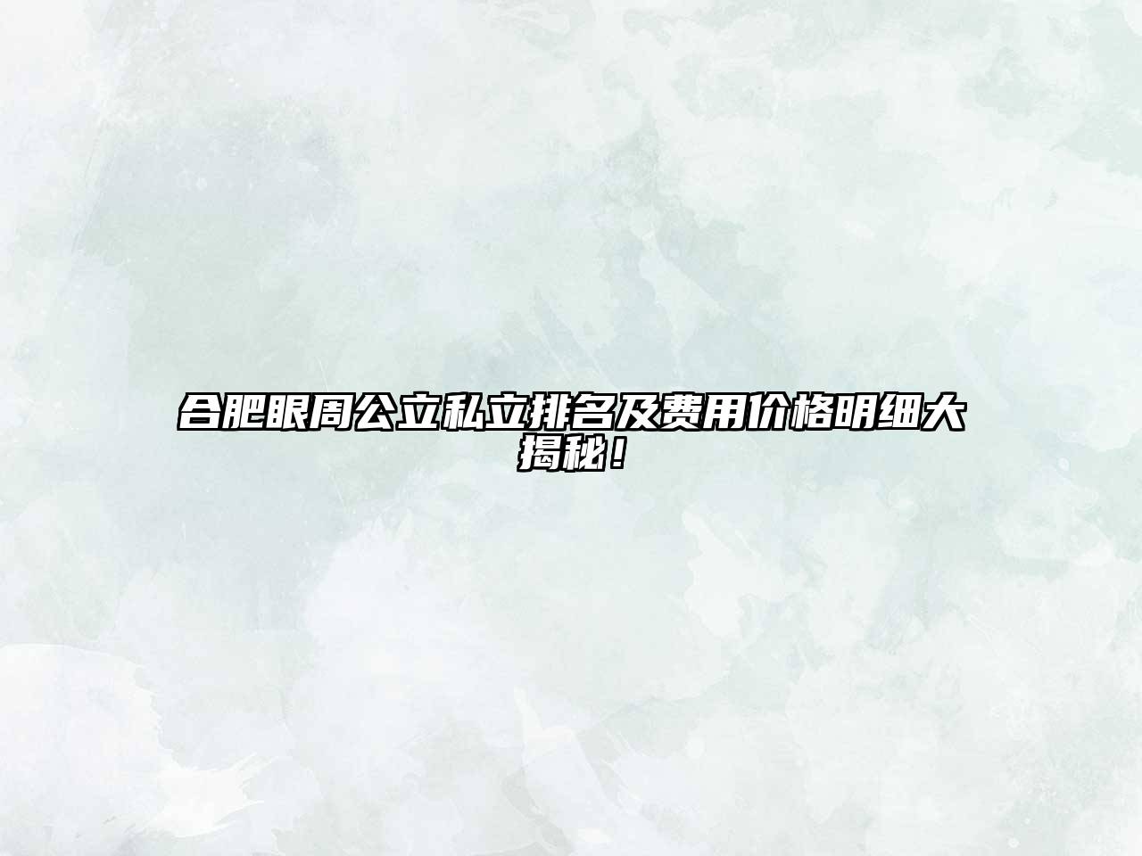 合肥眼周公立私立排名及费用价格明细大揭秘！