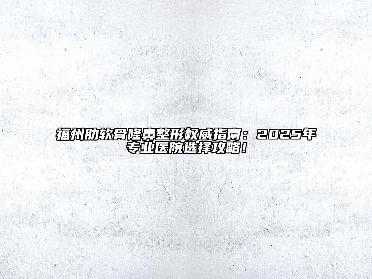 福州肋软骨隆鼻整形权威指南：2025年专业医院选择攻略！