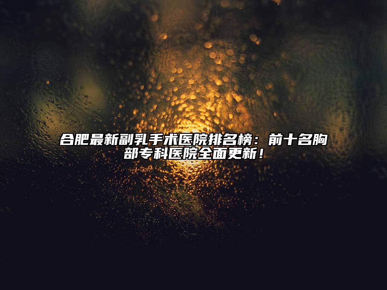 合肥最新副乳手术医院排名榜：前十名胸部专科医院全面更新！