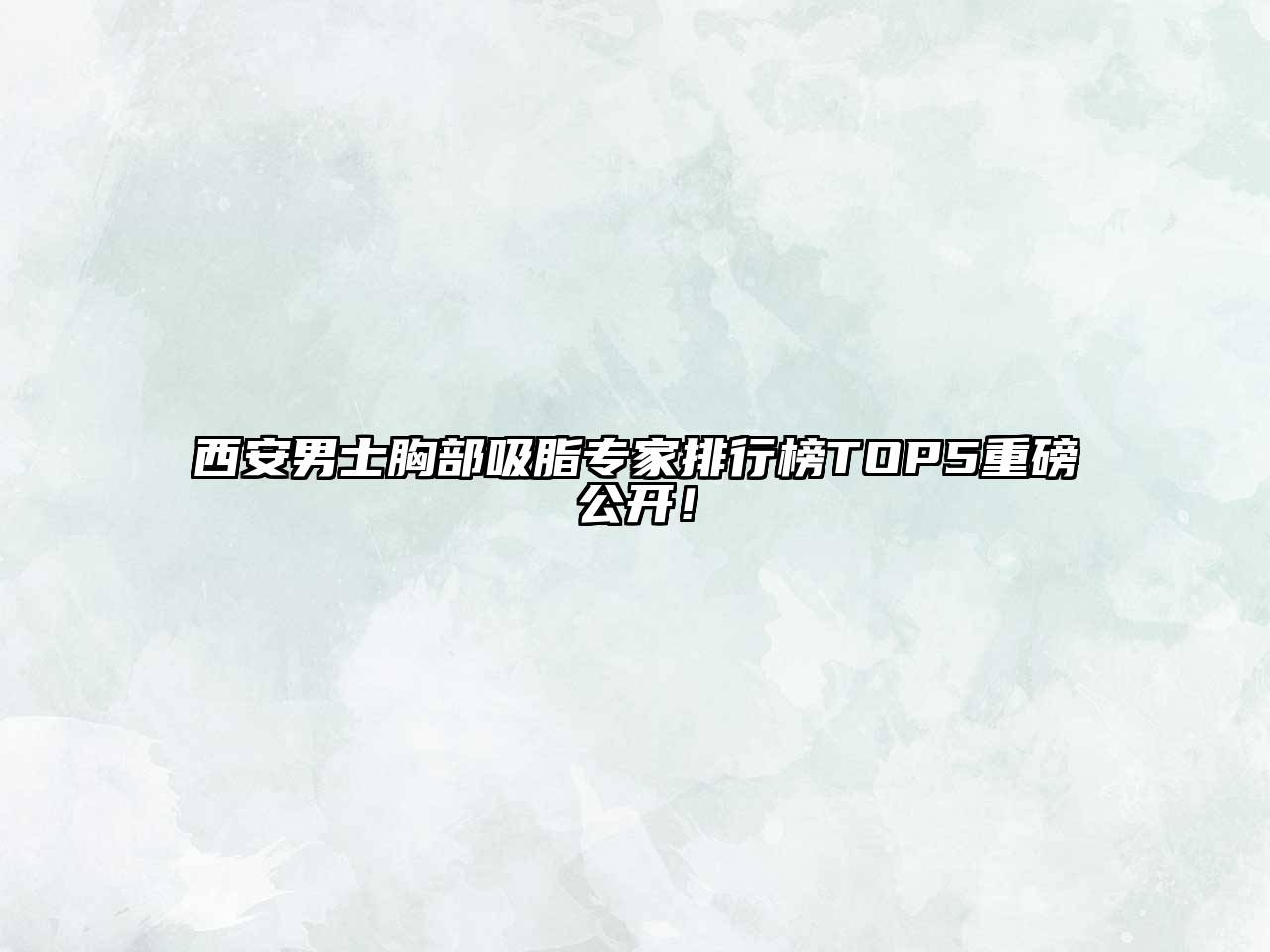 西安男士胸部吸脂专家排行榜TOP5重磅公开！