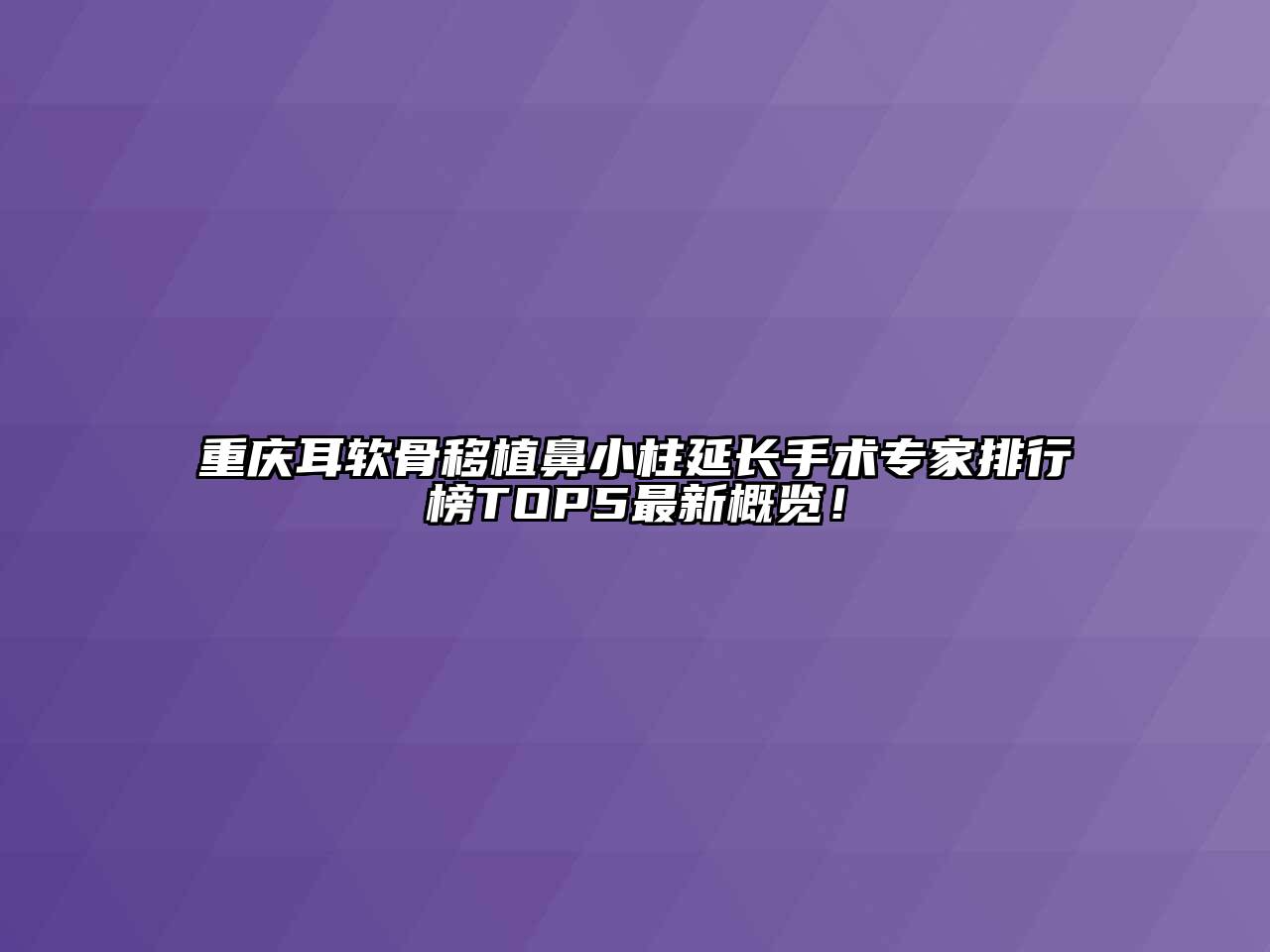 重庆耳软骨移植鼻小柱延长手术专家排行榜TOP5最新概览！