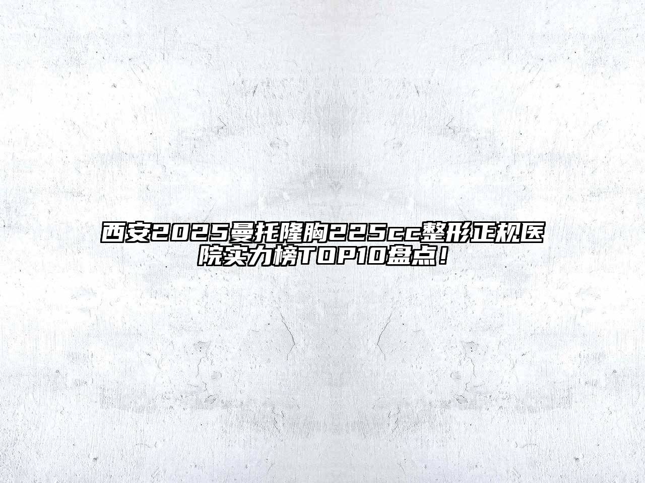 西安2025曼托隆胸225cc整形正规医院实力榜TOP10盘点！