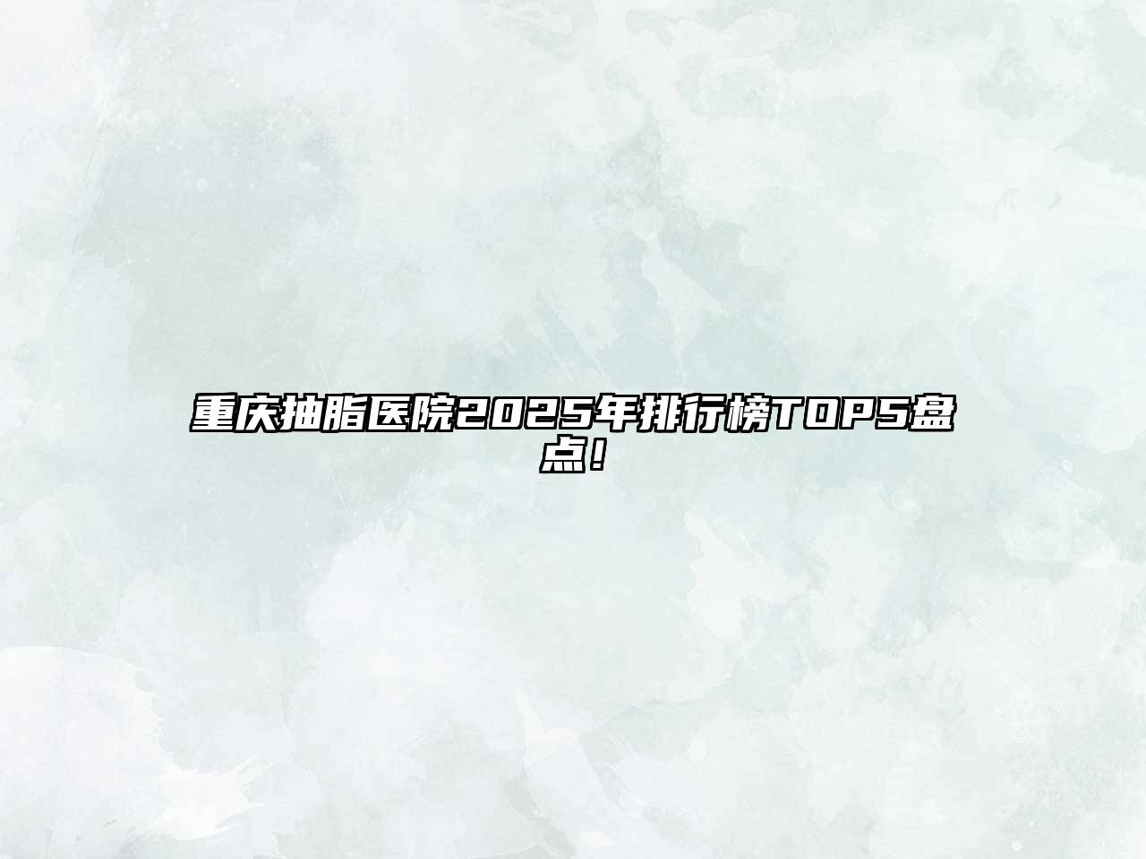 重庆抽脂医院2025年排行榜TOP5盘点！