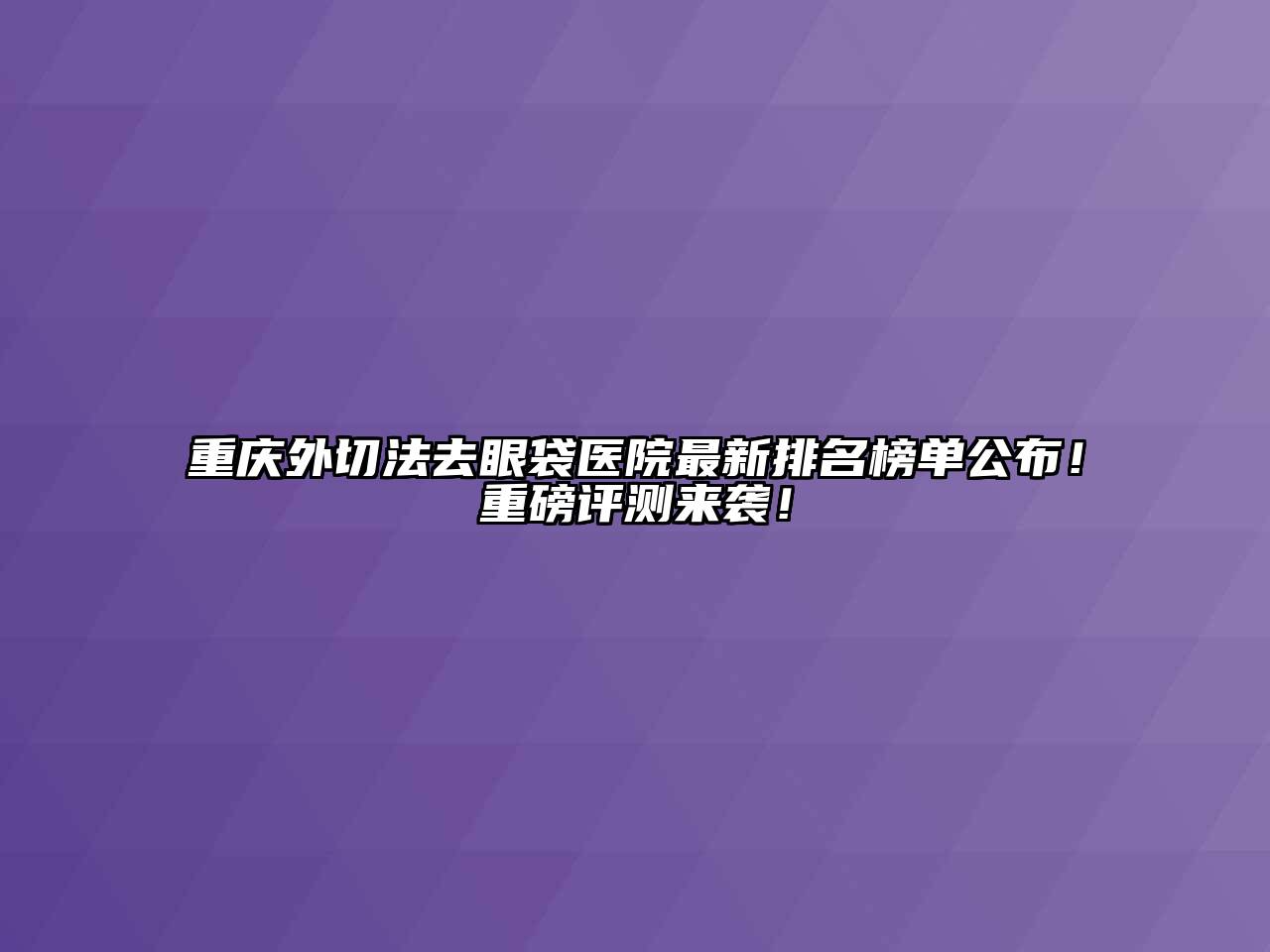 重庆外切法去眼袋医院最新排名榜单公布！重磅评测来袭！