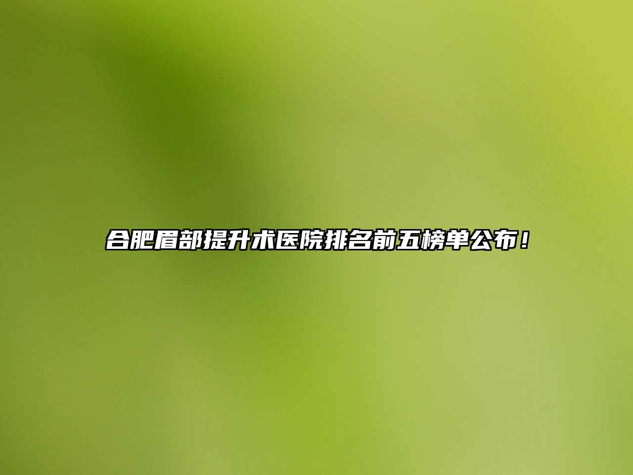 合肥眉部提升术医院排名前五榜单公布！