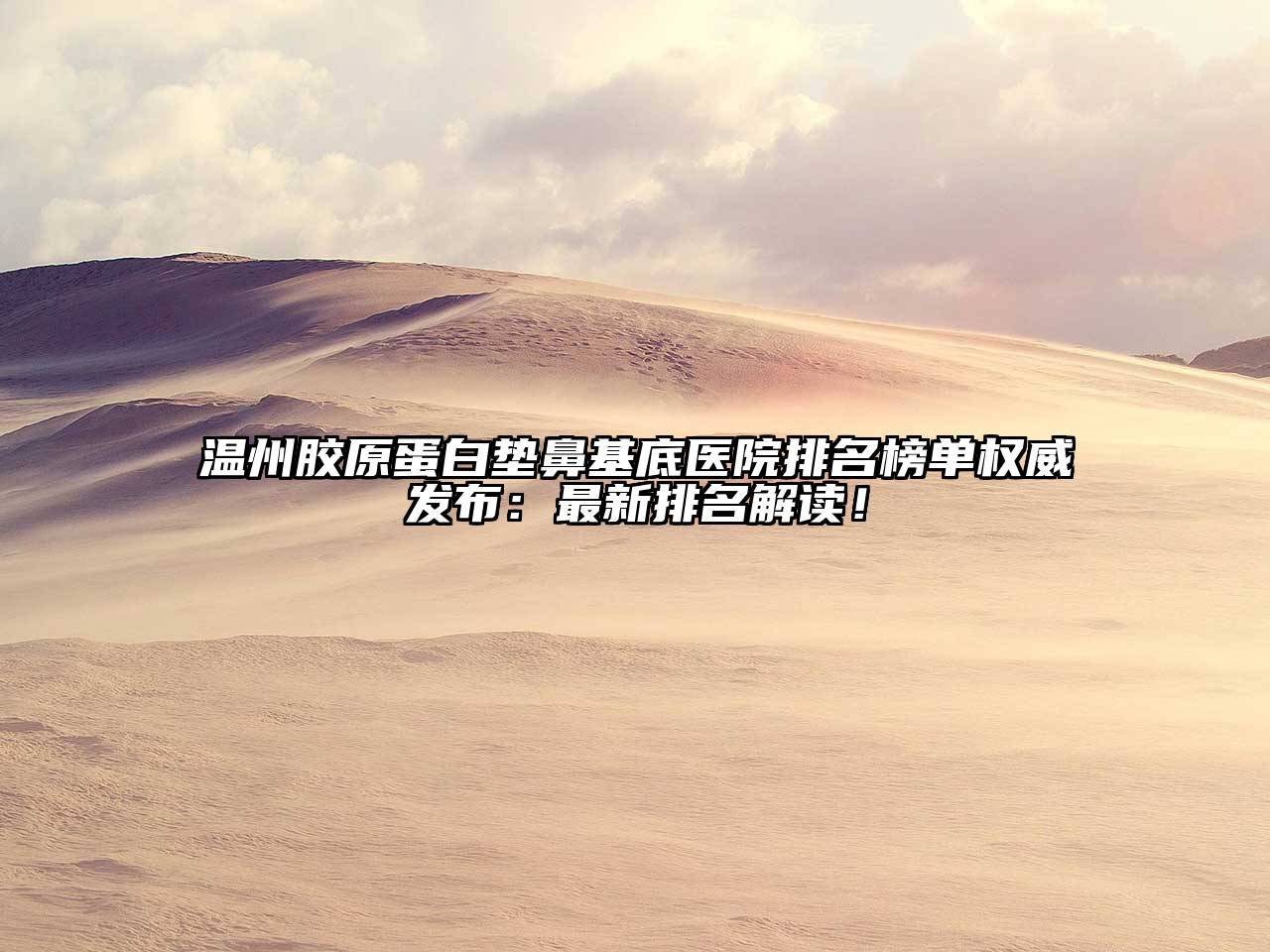 温州胶原蛋白垫鼻基底医院排名榜单权威发布：最新排名解读！