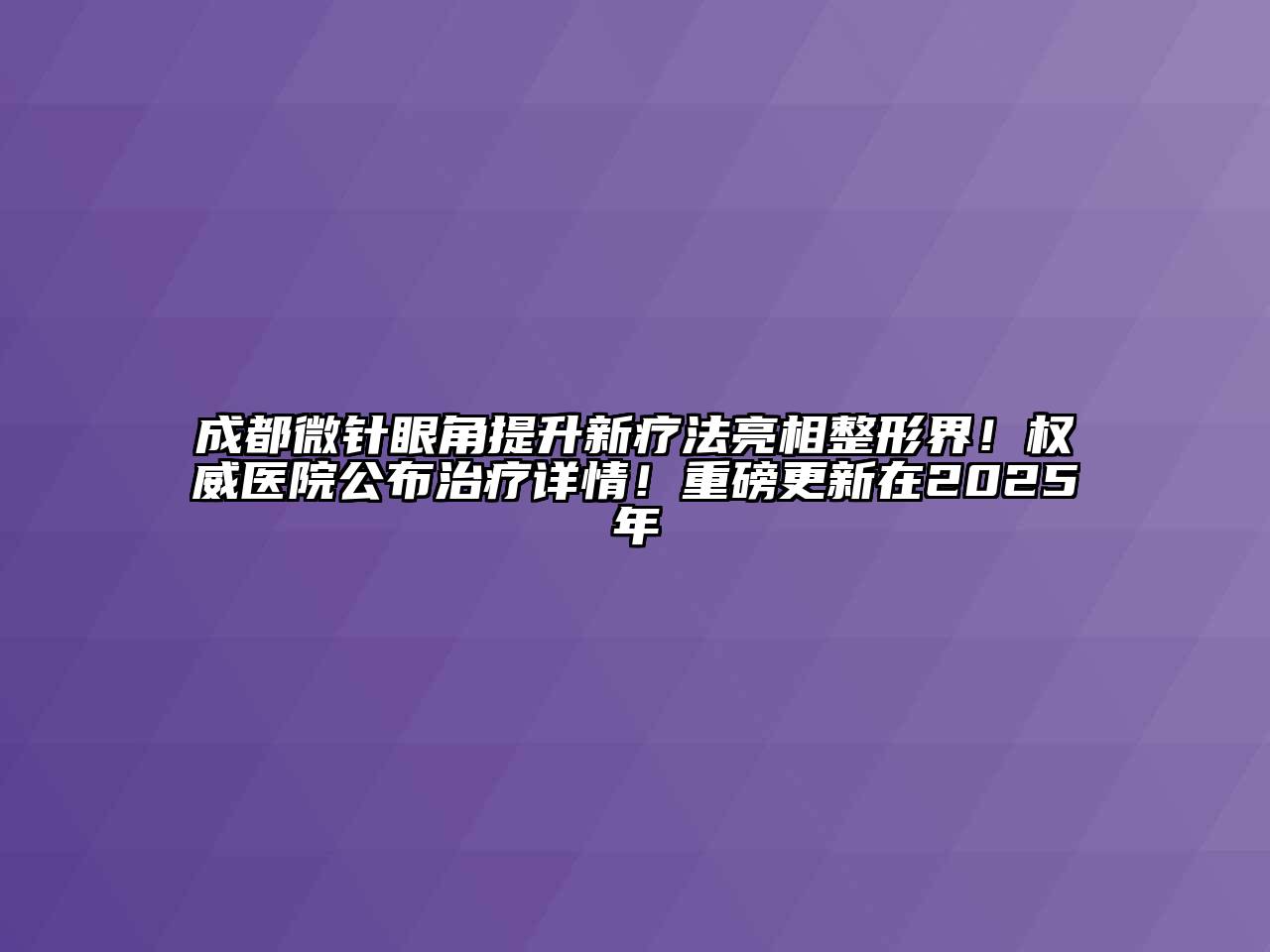 成都微针眼角提升新疗法亮相整形界！权威医院公布治疗详情！重磅更新在2025年