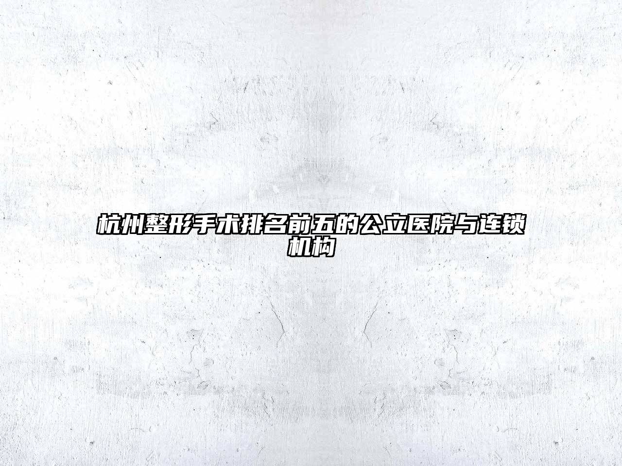 杭州整形手术排名前五的公立医院与连锁机构