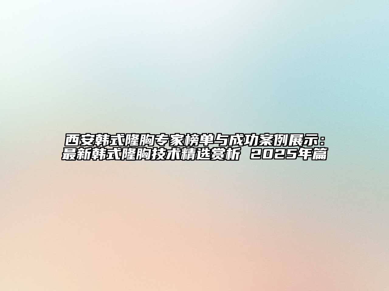 西安韩式隆胸专家榜单与成功案例展示：最新韩式隆胸技术精选赏析 2025年篇