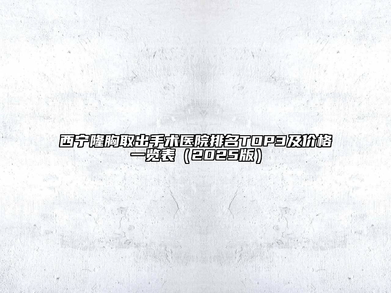 西宁隆胸取出手术医院排名TOP3及价格一览表2025年