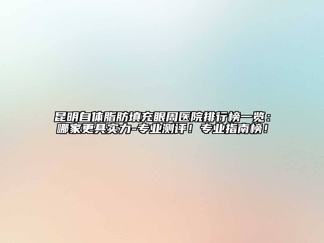 昆明自体脂肪填充眼周医院排行榜一览：哪家更具实力-专业测评！专业指南榜！