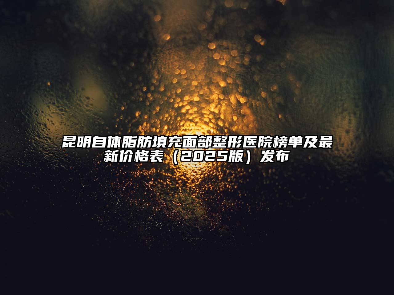 昆明自体脂肪填充面部整形医院榜单及最新价格表2025年发布