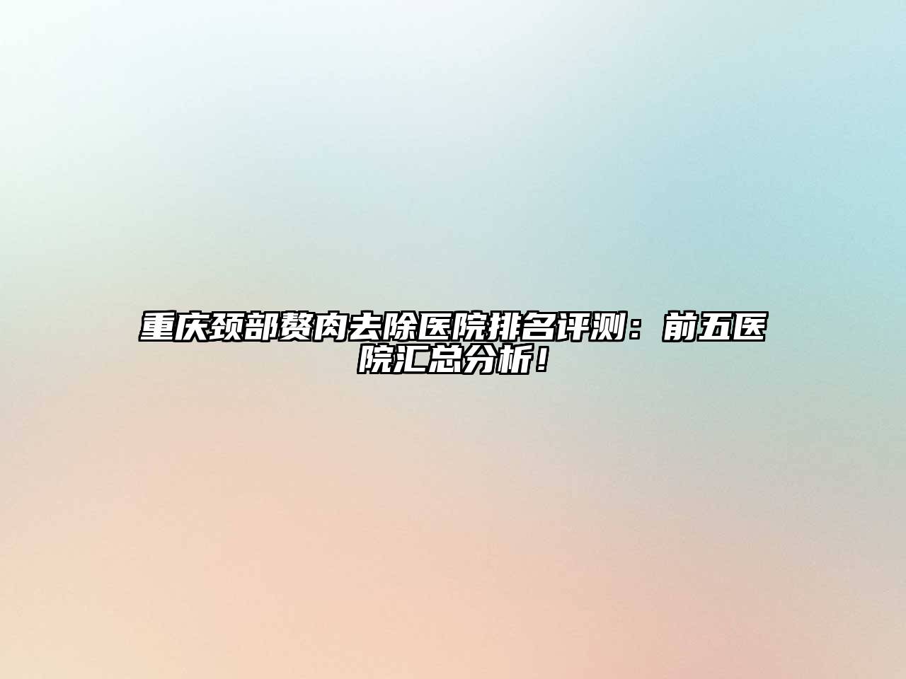 重庆颈部赘肉去除医院排名评测：前五医院汇总分析！