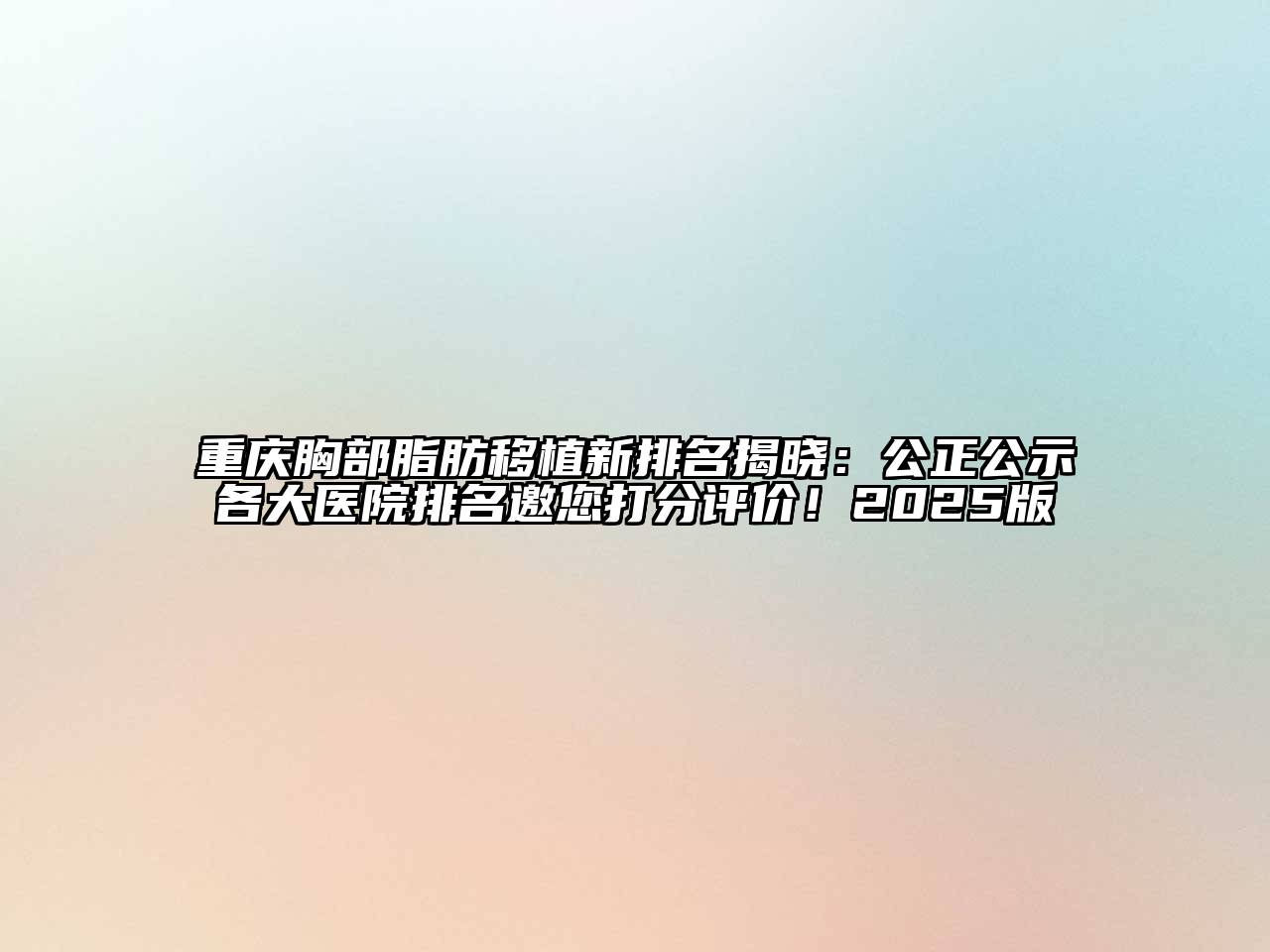 重庆胸部脂肪移植新排名揭晓：公正公示各大医院排名邀您打分评价！2025版