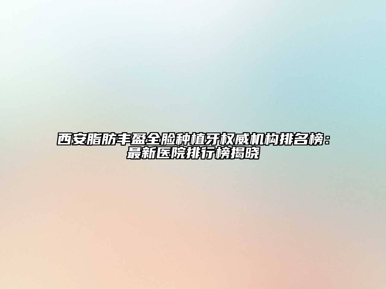 西安脂肪丰盈全脸种植牙权威机构排名榜：最新医院排行榜揭晓