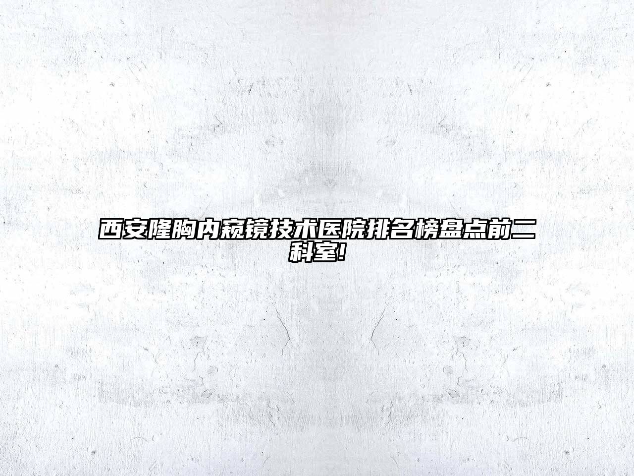 西安隆胸内窥镜技术医院排名榜盘点前二科室!