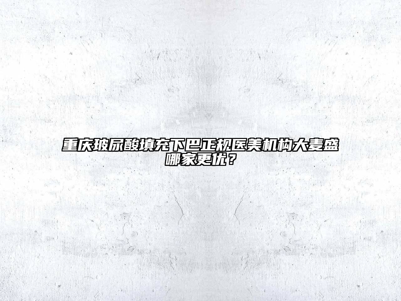 重庆玻尿酸填充下巴正规医美机构大麦盛哪家更优？