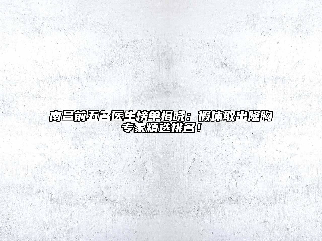 南昌前五名医生榜单揭晓：假体取出隆胸专家精选排名！