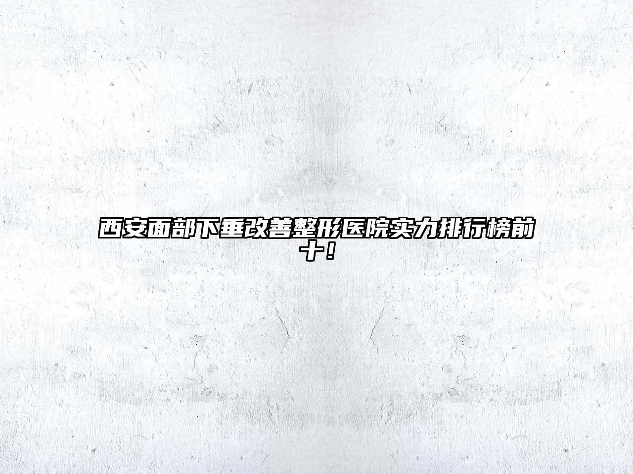 西安面部下垂改善整形医院实力排行榜前十！