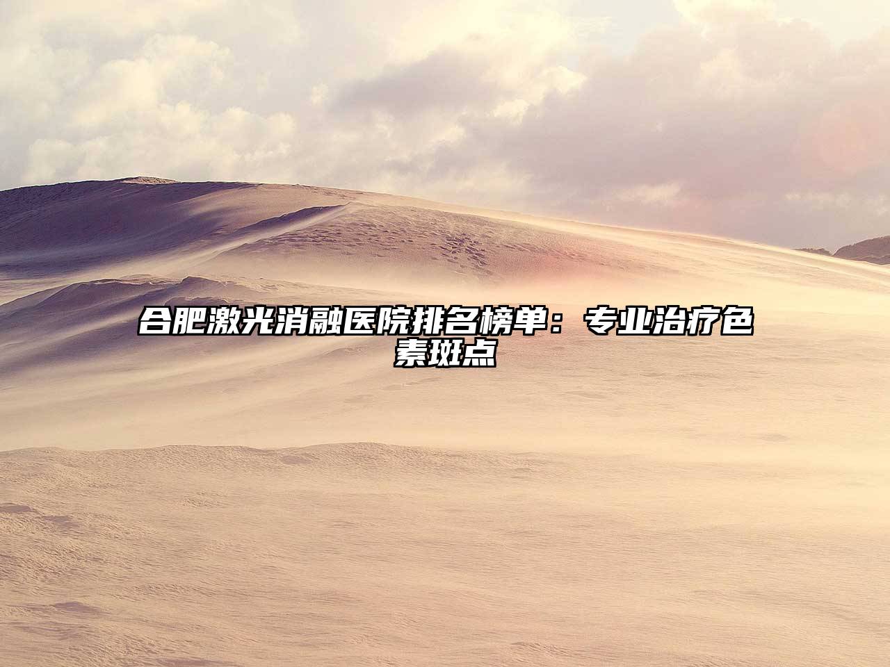 合肥激光消融医院排名榜单：专业治疗色素斑点