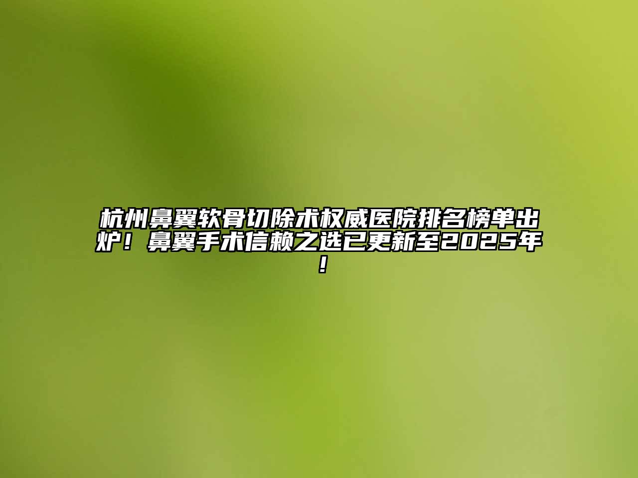 杭州鼻翼软骨切除术权威医院排名榜单出炉！鼻翼手术信赖之选已更新至2025年！