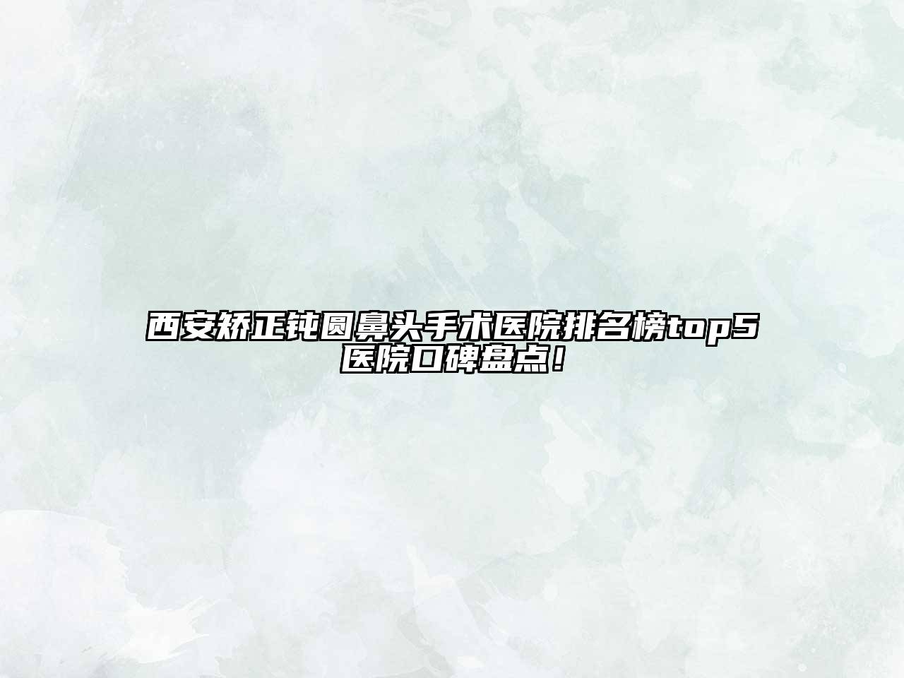 西安矫正钝圆鼻头手术医院排名榜top5医院口碑盘点！