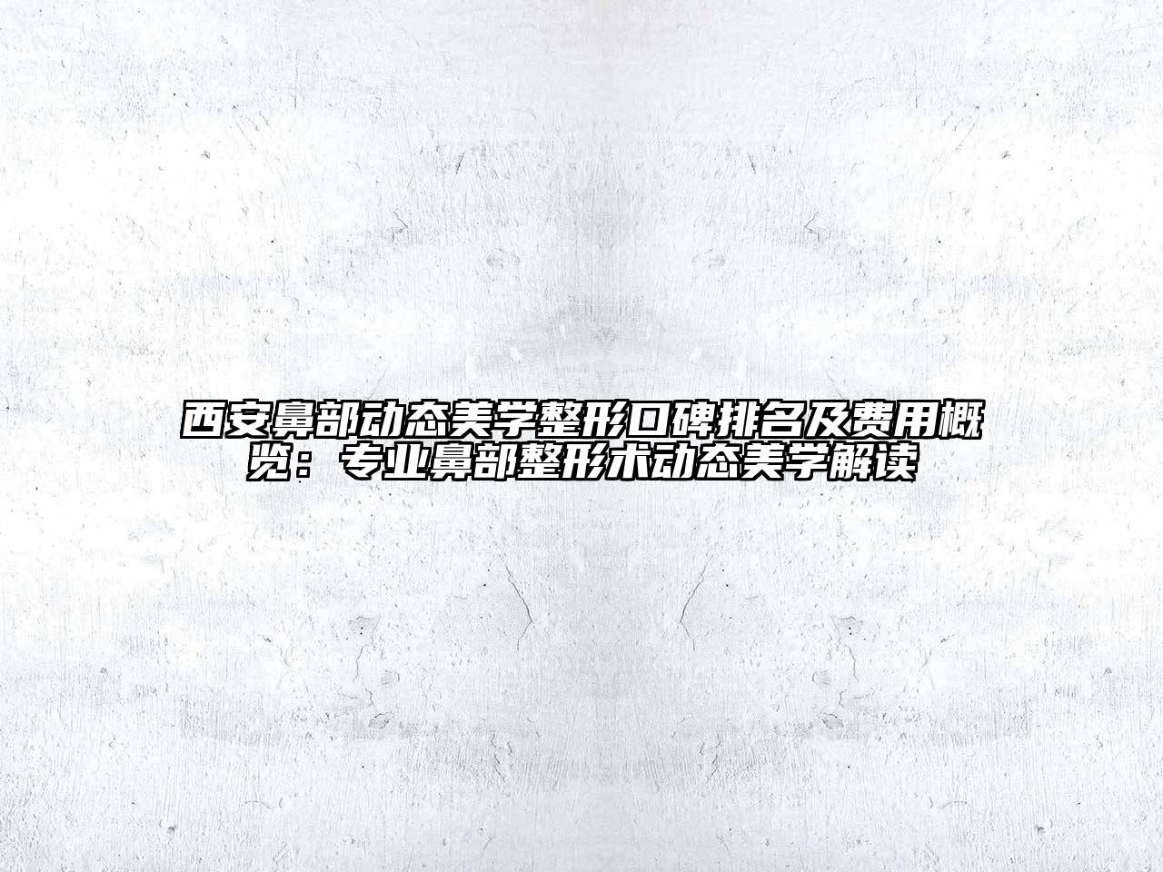 西安鼻部动态美学整形口碑排名及费用概览：专业鼻部整形术动态美学解读