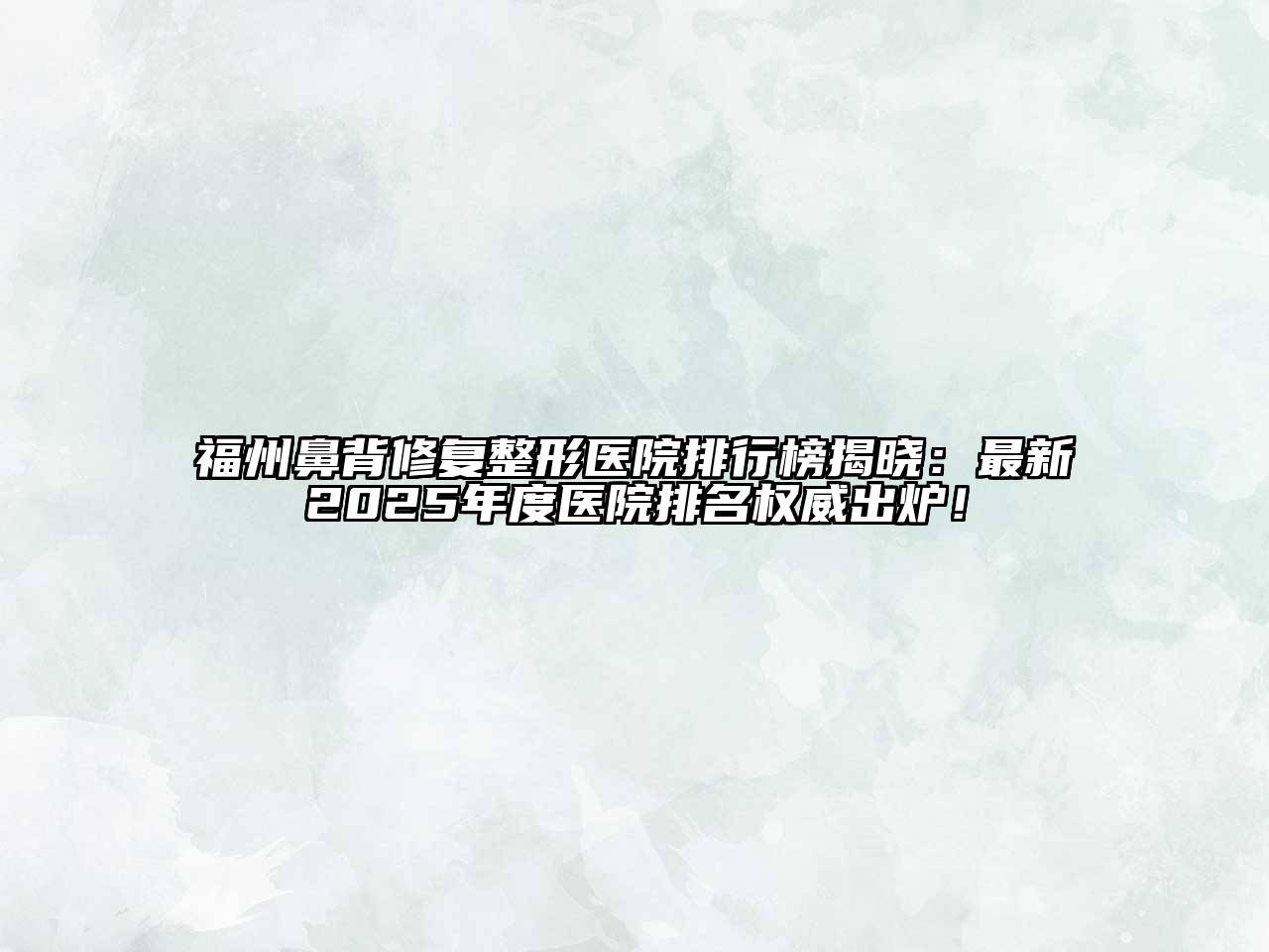 福州鼻背修复整形医院排行榜揭晓：最新2025年度医院排名权威出炉！