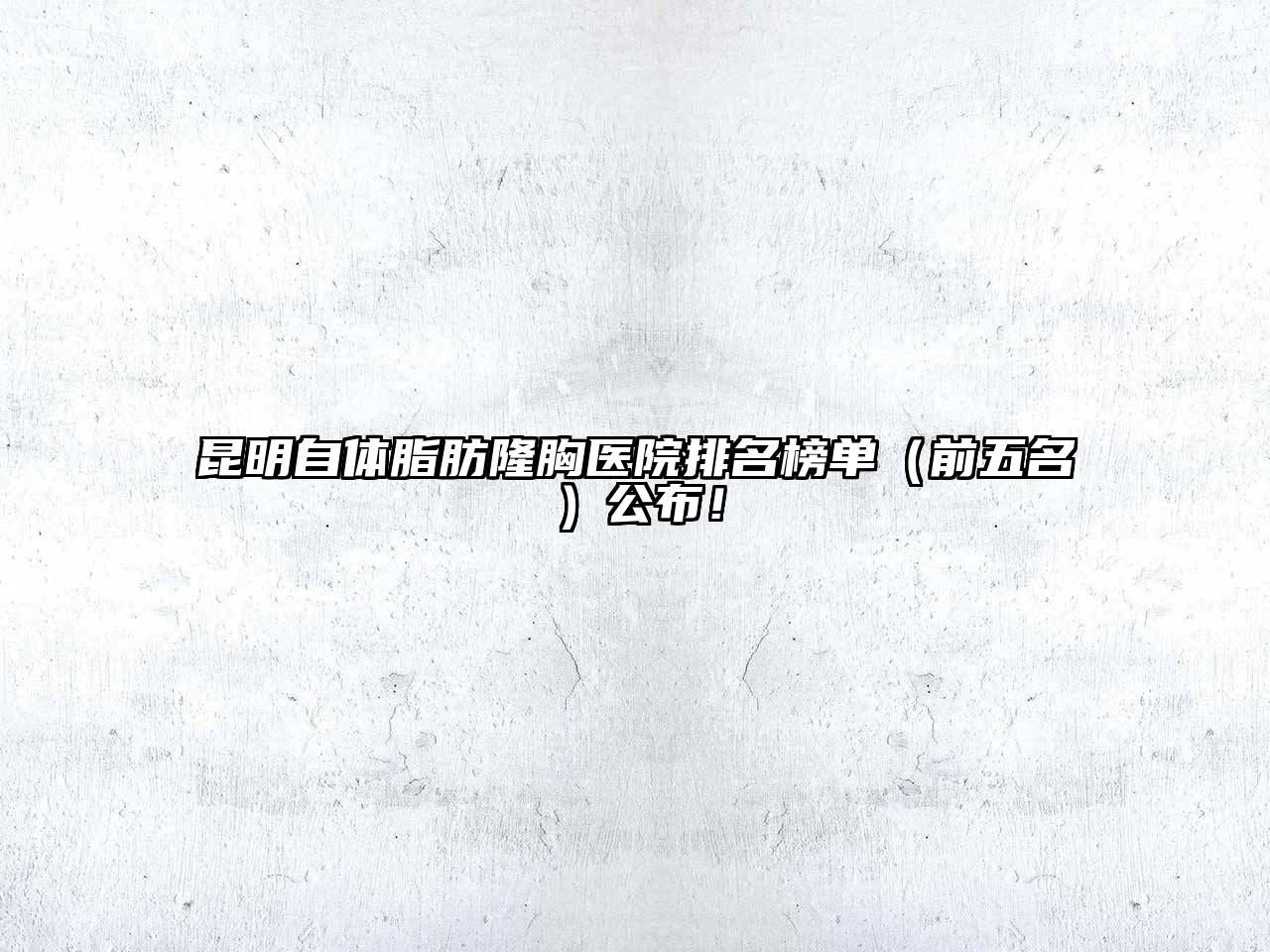 昆明自体脂肪隆胸医院排名榜单（前五名）公布！