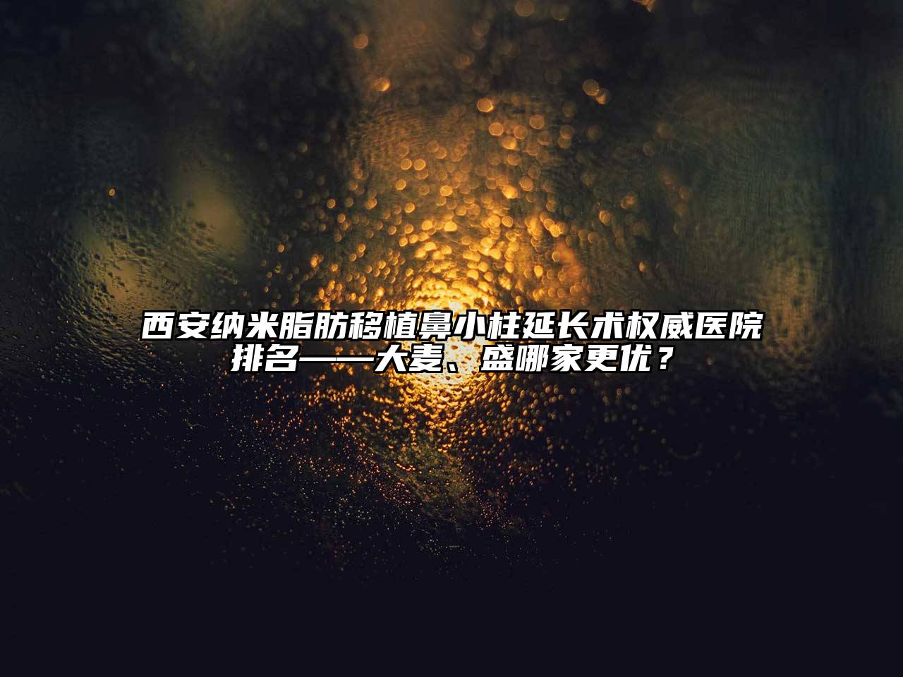 西安纳米脂肪移植鼻小柱延长术权威医院排名——大麦、盛哪家更优？